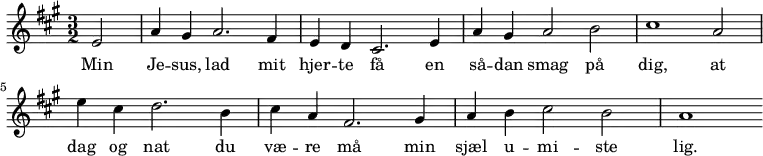 {
{ \numericTimeSignature \time 3/2 \key a \major
  \partial 2 e'2  | a'4 gis'4 a'2. fis'4 | e' d' cis'2. e'4 | a' gis' a'2 b'   | cis''1 a'2  
                  | e''4cis'' d''2. b'4 | cis'' a' fis'2. gis'4 | a' b' cis''2 b'  | a'1 }
  \addlyrics { Min | Je -- sus, lad mit | hjer -- te få en | så -- dan smag på | dig, at 
                   | dag og nat  du | væ -- re må min | sjæl u -- mi -- ste |  lig. }
}