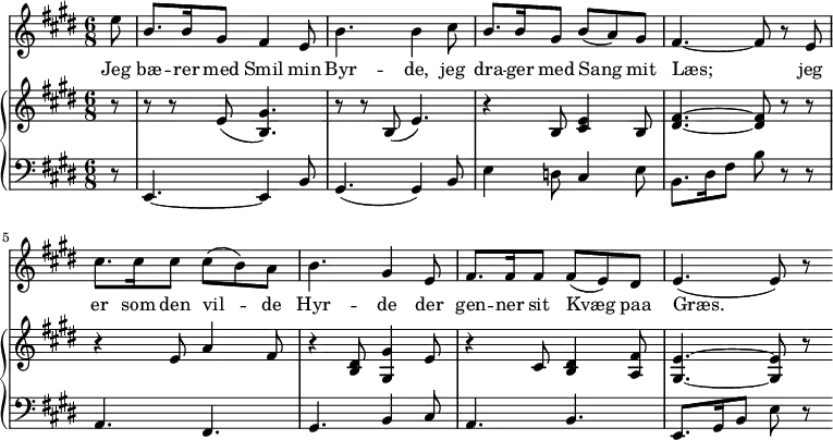 
\midi {
  \tempo 4 = 80
}
<<
  \new Staff { 
    \set Staff.midiInstrument = #"choir aahs"
    \new Voice = "melody" {
      \relative {
      \key e \major
      \numericTimeSignature \time 6/8
        \partial 8
        e''8 | b8. b16 gis8 fis4 e8 | b'4. b4 
        cis8 |  b8. b16 gis8 b (a) gis | fis4.~ fis8 r8 
        e8 | cis'8. cis16 cis8 cis8 (b8) a | b4. gis4 
        e8 |  fis8. fis16 fis8 fis8 (e8) dis8 | e4. (e8) r8  
      }
    }
  }
  \new Lyrics \lyricsto "melody" {
    <<
      { 
        Jeg | bæ -- rer med Smil min | Byr -- de,
        jeg | dra -- ger med Sang mit | Læs; 
        jeg | er som den vil -- de Hyr -- de 
        der | gen -- ner sit Kvæg paa Græs.
      }
    >>
  }
  \new PianoStaff 
  <<
    \new Staff \relative { 
      \key e \major
      \numericTimeSignature \time 6/8
      \partial 8
      r8   r8 r8 e'8 (<b gis'>4.)    r8 r8 b8 (e4.)   
      r4 b8 <cis e>4 b8 | <dis fis>4.~ <dis fis>8 r8 r8 
      r4 e8 a4 fis8   r4 <b, dis>8 <gis gis'>4 e'8 
      r4 cis8 <b dis>4 <a fis'>8   <gis e'>4.~ <gis e'>8 r8
    }
    \new Staff \relative {
      \clef bass
      \key e \major
      \numericTimeSignature \time 6/8
      \partial 8
      r8   e,4.~ e4 b'8   gis4. (gis4) b8 
      e4 d8 cis4 e8   b8. dis16 fis8 b8 r8 r8 
      a,4. fis4.   gis4. b4 cis8  
      a4. b4. |  e,8. gis16 b8 e8 r8 
    }
  >>
>>
