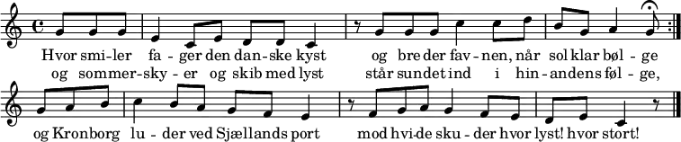 <<
\new Staff {
\new Voice = "melody" {
\repeat volta 2 {
\partial 4.
g'8 g' g' |
e'4 c'8 e' d' d' | c'4 r8
g'8 g'8 g'8 |
c''4 c''8 d''8 b'8 g'8 |
a'4 g'8\fermata
}
\partial 4.
g'8 a'8 b'8 |
c''4 b'8 a'8 g'8 f'8 |
e'4 r8
f'8 g'8 a'8 |
g'4 f'8 e'8 d'8 e'8 |
c'4 r8 \bar "|."
}
}
\new Lyrics \lyricsto "melody" {
<<
{
Hvor smi -- ler | fa -- ger den dan -- ske | kyst
og bre -- der | fav -- nen, når sol -- klar | bøl -- ge
}
\new Lyrics {
\set associatedVoice = "melody"
og som -- mer -- | sky -- er og skib med | lyst
står sun -- det | ind i hin -- an -- dens | føl -- ge,
}
>>
og Kron -- borg | lu -- der ved Sjæl -- lands | port
mod hvi -- de | sku -- der hvor lyst! hvor | stort!
}
>>