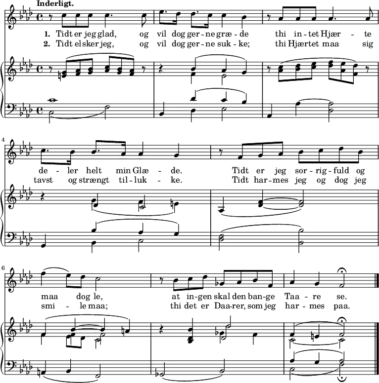 \midi {
\tempo 4 = 65
}
<<
\new Staff {
\set Staff.midiInstrument = #"choir aahs"
\new Voice = "melody" {
\key f \minor
\time 4/4
\tempo "Inderligt."
\relative {
r8 c'' c c c4. c8 |
es8. des16 des8. c16 c4 bes4 |
r8 as as as as4. as8 |
c8. bes16 bes8. as16 as4 g |
r8 f g as bes c des bes |
f'4 (es8) des c2 |
r8 bes c des ges, as bes f |
as4 g f2^\fermata \bar "|."
}
}
}
\new Lyrics \lyricsto "melody" {
<<
{
\set stanza = "1. "
Tidt er jeg glad, og vil dog ger -- ne græ -- de
thi in -- tet Hjær -- te de -- ler helt min Glæ -- de.
Tidt er jeg sor -- rig -- fuld og maa dog le,
at in -- gen skal den ban -- ge Taa -- re se.
}
\new Lyrics {
\set associatedVoice = "melody"
\set stanza = "2. "
Tidt el -- sker jeg, og vil dog ger -- ne suk -- ke;
thi Hjær -- tet maa sig tavst og strængt til -- luk -- ke.
Tidt har -- mes jeg og dog jeg smi -- le maa;
thi det er Daa -- rer, som jeg har -- mes paa.
}
>>
}
\new PianoStaff
<<
\new Staff \relative {
\key f \minor
\time 4/4
r8 <e' g>8 ^(<f as> <g bes> <as c> <g bes> <f as>) r8 |
r4 << { \stemDown f4 es2 } \\ { \stemUp bes'4 ^(as4 g4) } >> |
r8 <as c>8 ^(<bes des> <c es> <des f> <as es'> <f des'>) r8 |
r4 << { des4 c2 } \\ { g'4 (f e) } >>
as,4 (<des f>4 ~<des f>2)
<< { f4 (bes4 ~bes4 a) } \\ { f4 f4 ^~f2 } \\ { s4 \stemDown es8 des8 c2 } >>
r4 <bes des bes'>4 << { des2 } \\ { ges4 f } \\ { des'2 } >>
<< { \stemDown c,2 _~c2 } \\ { \stemUp f4 ^(e4 f2^\fermata) } >>
}
\new Staff \relative {
\clef bass
\key f \minor
\time 4/4
<< { \stemDown c2 _( \stemDown f ) } \\ { c'1 } >> |
<< { bes,4 \stemDown des es2 } \\ { \stemUp s4 des' ^(c bes) } >> |
as,4 << { \stemDown as'4 ~as2 } \\ { \stemDown s4 des,2 } >> |
g,4 << { \stemDown bes4 c2 } \\ { \stemUp bes'4 ^(as g) } >>
<des f>2 ( <bes bes'> )
a4 _(bes4 f2) |
ges2 (bes2) |
<< { \stemDown c2 _(f2)_\fermata } \\ { \stemUp as4 ^(g4 as2) } >>
}
>>
>>