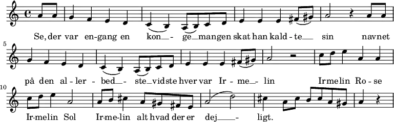 {
\time 4/4
\key a \minor
\relative c'{
\partial 4 a'8 a
g4 f e d
c (b) a8 (b) c d
e4 e e fis8 (gis)
a2 r4 a8 a
g4 f e d
c (b) a8 (b) c d
e4 e e fis8 ( gis)
a2 r2
c8 d e4 a, a
c8 d e4 a,2
a8 b cis4 a8 gis fis e
a2 (d)
cis4 a8 cis b cis a gis
a4 r4
\bar "|"
}
\addlyrics { Se, der var en -- gang en kon __ -- ge __ man -- gen skat han kald -- te __ sin
nav -- net på den al -- ler -- bed __ -- ste __ vid -- ste hver var Ir -- me __ -- lin
Ir -- me -- lin Ro -- se Ir -- me -- lin Sol Ir -- me -- lin alt hvad der er dej __ -- ligt.
}
}