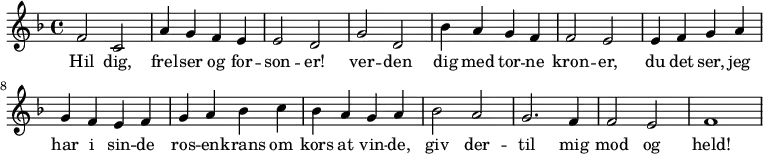 { \time 4/4 \key f \major
f'2 c'2 | a'4 g' f' e' | e'2 d'2 |
g'2 d'2 | bes'4 a' g' f' | f'2 e' |
e'4 f' g' a' | g' f' e' f' |
g' a' bes' c'' | bes' a' g' a' |
bes'2 a' | g'2. f'4 | f'2 e' | f'1
}
\addlyrics {Hil dig, | frel -- ser og for -- son -- er!
ver -- den dig med tor -- ne kron -- er,
du det ser, jeg har i sin -- de
ros -- en -- krans om kors at vin -- de,
giv der -- til mig mod og held!
}